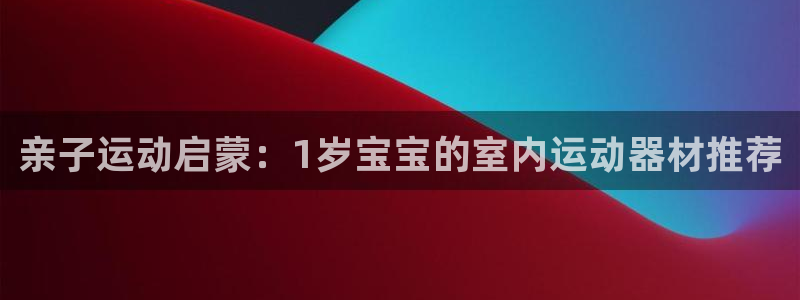 fb体育集团E.ON：亲子运动启蒙：1岁宝宝的室内运动器材推