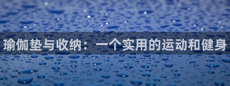 fb体育招商电话地址查询：瑜伽垫与收纳：一个实用的运动和健身