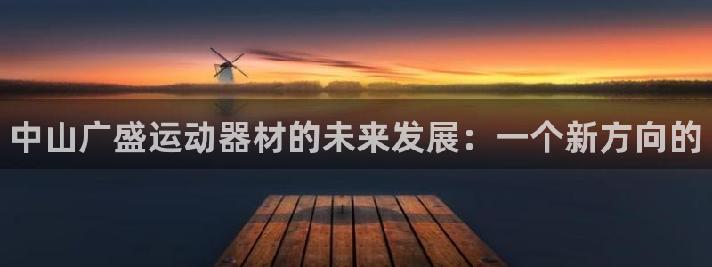 fb体育招商电话地址查询：中山广盛运动器材的未来发展：一个新