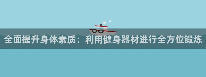 fb体育招商电话地址查询：全面提升身体素质：利用健身器材进行
